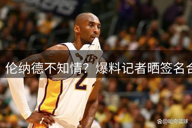 伦纳德不知情？爆料记者晒签名合同打脸
